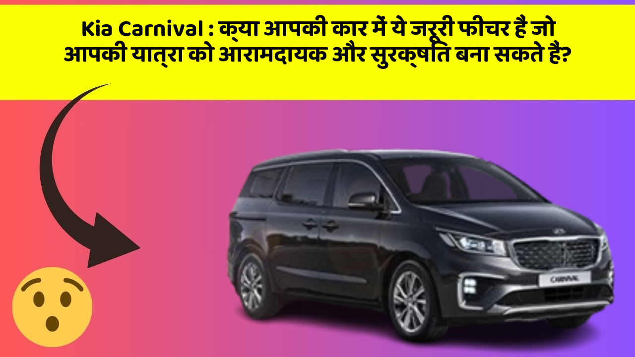 Kia Carnival: क्या आपकी कार में ये जरूरी फीचर हैं जो आपकी यात्रा को आरामदायक और सुरक्षित बना सकते हैं?